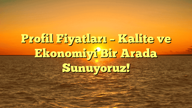 Profil Fiyatları – Kalite ve Ekonomiyi Bir Arada Sunuyoruz!