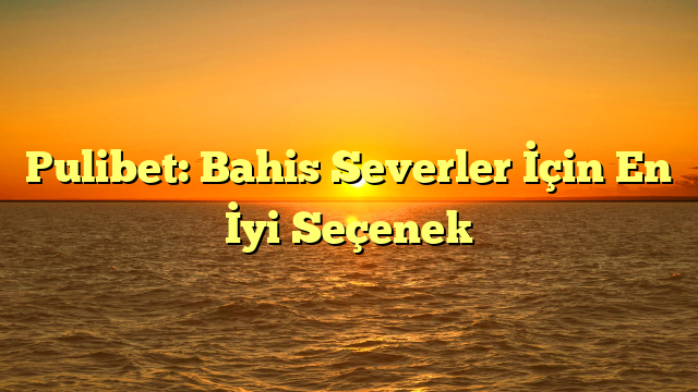 Pulibet: Bahis Severler İçin En İyi Seçenek